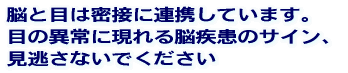 脳と目は密接に連携しています。 目の異常に現れる脳疾患のサイン、 見逃さないでください
